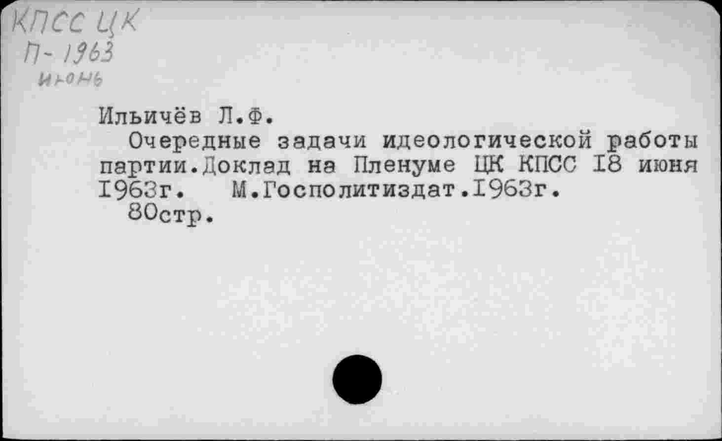 ﻿КПСС ЦК П~
Ильичёв Л.Ф.
Очередные задачи идеологической работы партии.Доклад на Пленуме ЦК КПСС 18 июня 1963г. М.Госполитиздат.1963г.
80стр.